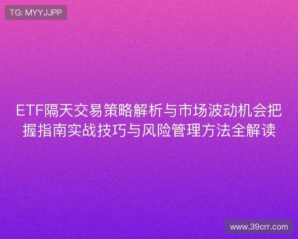 ETF隔天交易策略解析与市场波动机会把握指南实战技巧与风险管理方法全解读 ETF隔天交易策略解析与市场波动机会把握指南实战技巧与风险管理方法全解读